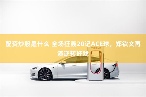 配资炒股是什么 全场狂轰20记ACE球，郑钦文再演逆转好戏