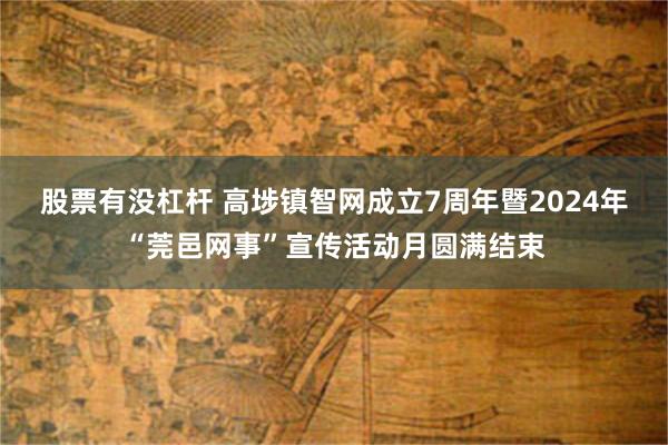 股票有没杠杆 高埗镇智网成立7周年暨2024年“莞邑网事”宣传活动月圆满结束