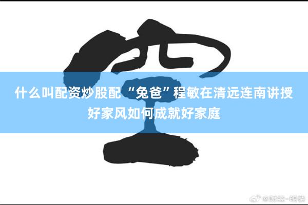 什么叫配资炒股配 “兔爸”程敏在清远连南讲授好家风如何成就好家庭