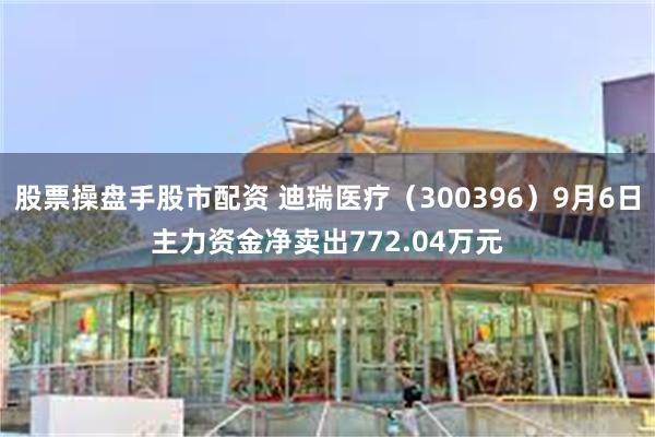 股票操盘手股市配资 迪瑞医疗（300396）9月6日主力资金净卖出772.04万元