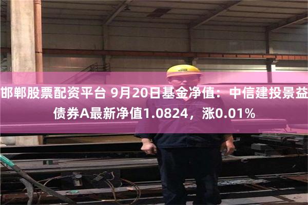 邯郸股票配资平台 9月20日基金净值：中信建投景益债券A最新净值1.0824，涨0.01%