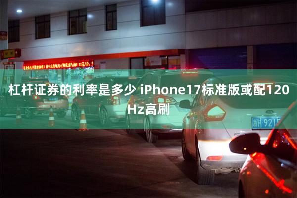 杠杆证券的利率是多少 iPhone17标准版或配120Hz高刷