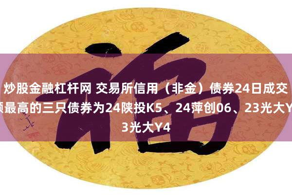 炒股金融杠杆网 交易所信用（非金）债券24日成交额最高的三只债券为24陕投K5、24萍创06、23光大Y4