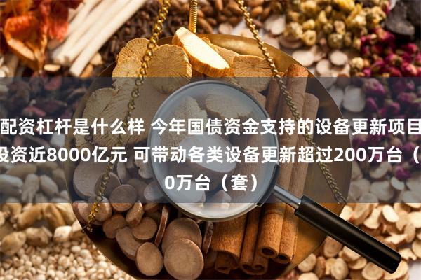 配资杠杆是什么样 今年国债资金支持的设备更新项目总投资近8000亿元 可带动各类设备更新超过200万台（套）