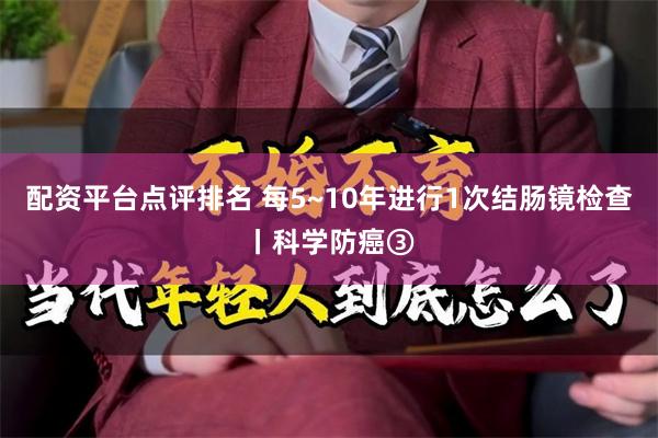 配资平台点评排名 每5~10年进行1次结肠镜检查丨科学防癌③