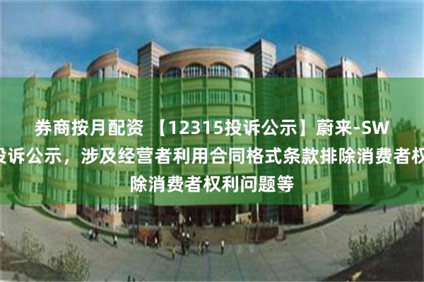 券商按月配资 【12315投诉公示】蔚来-SW新增5件投诉公示，涉及经营者利用合同格式条款排除消费者权利问题等