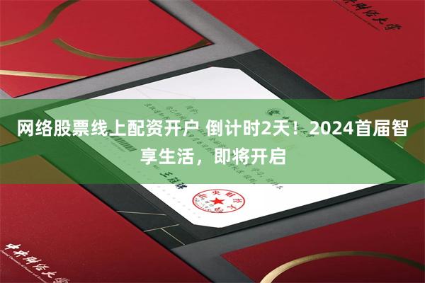 网络股票线上配资开户 倒计时2天！2024首届智享生活，即将开启