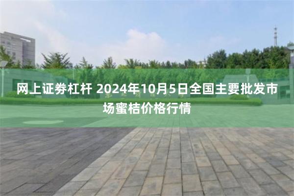 网上证劵杠杆 2024年10月5日全国主要批发市场蜜桔价格行情