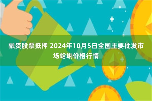 融资股票抵押 2024年10月5日全国主要批发市场蛤蜊价格行情