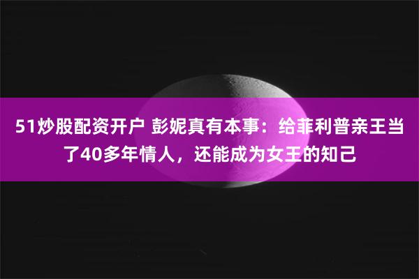 51炒股配资开户 彭妮真有本事：给菲利普亲王当了40多年情人，还能成为女王的知己