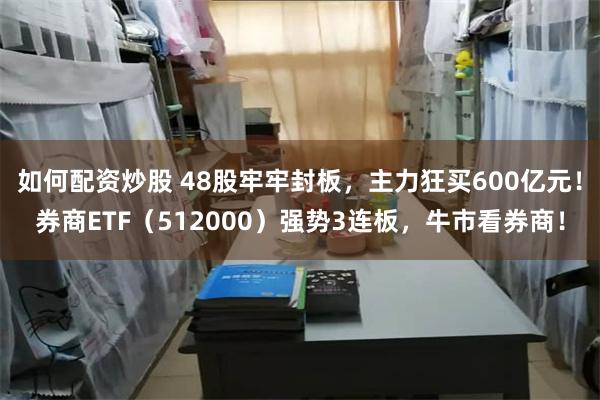 如何配资炒股 48股牢牢封板，主力狂买600亿元！券商ETF（512000）强势3连板，牛市看券商！