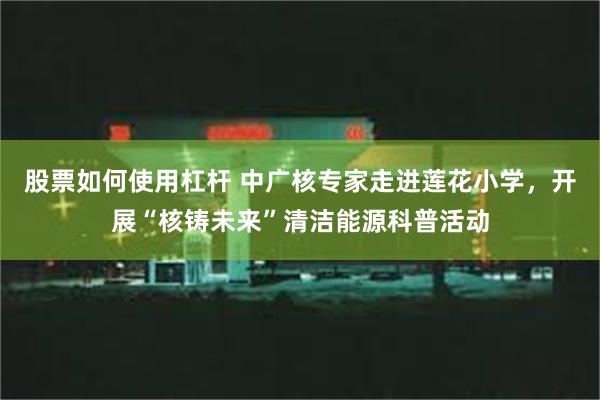 股票如何使用杠杆 中广核专家走进莲花小学，开展“核铸未来”清洁能源科普活动