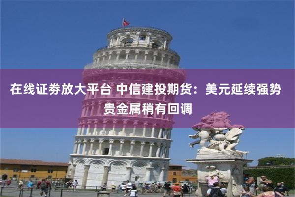 在线证劵放大平台 中信建投期货：美元延续强势 贵金属稍有回调