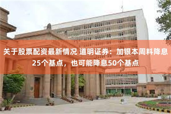 关于股票配资最新情况 道明证券：加银本周料降息25个基点，也可能降息50个基点