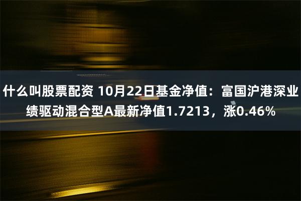 什么叫股票配资 10月22日基金净值：富国沪港深业绩驱动混合型A最新净值1.7213，涨0.46%