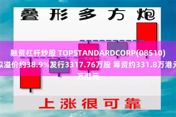 融资杠杆炒股 TOPSTANDARDCORP(08510)拟溢价约38.9%发行3317.76万股 筹资约331.8万港元