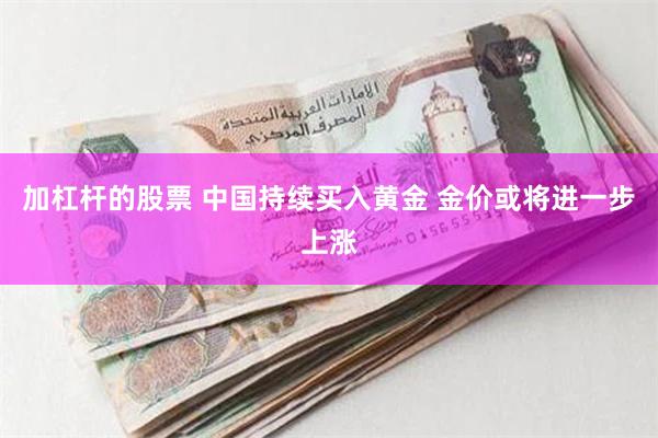 加杠杆的股票 中国持续买入黄金 金价或将进一步上涨