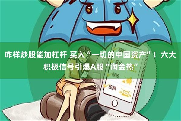 咋样炒股能加杠杆 买入“一切的中国资产”！六大积极信号引爆A股“淘金热”