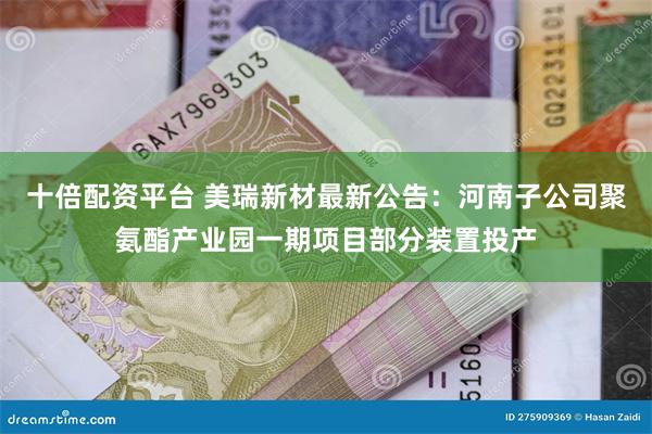 十倍配资平台 美瑞新材最新公告：河南子公司聚氨酯产业园一期项目部分装置投产