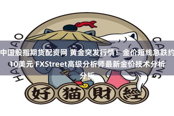 中国股指期货配资网 黄金突发行情！金价短线急跌约10美元 FXStreet高级分析师最新金价技术分析