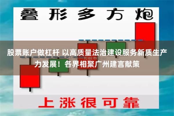 股票账户做杠杆 以高质量法治建设服务新质生产力发展！各界相聚广州建言献策