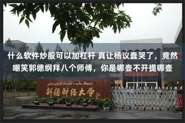 什么软件炒股可以加杠杆 真让杨议蠢哭了，竟然嘲笑郭德纲拜八个师傅，你是哪壶不开提哪壶