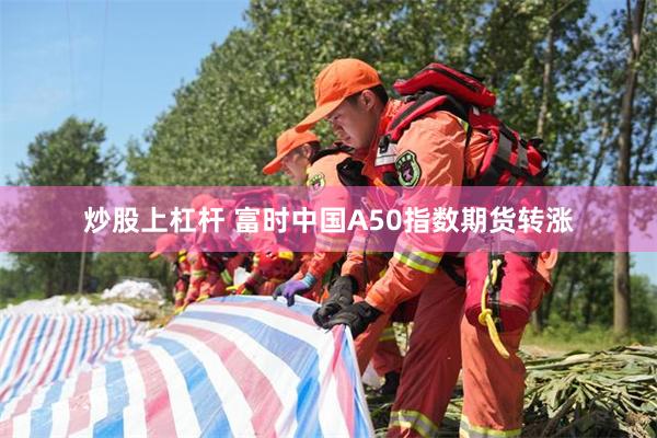 炒股上杠杆 富时中国A50指数期货转涨