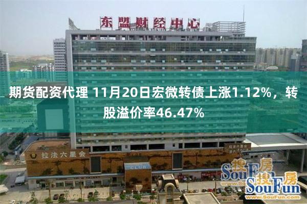 期货配资代理 11月20日宏微转债上涨1.12%，转股溢价率46.47%