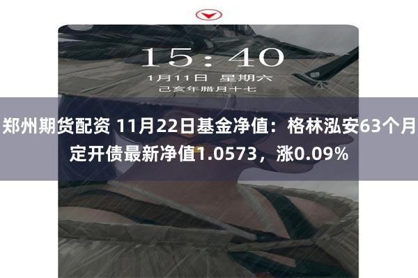 郑州期货配资 11月22日基金净值：格林泓安63个月定开债最新净值1.0573，涨0.09%