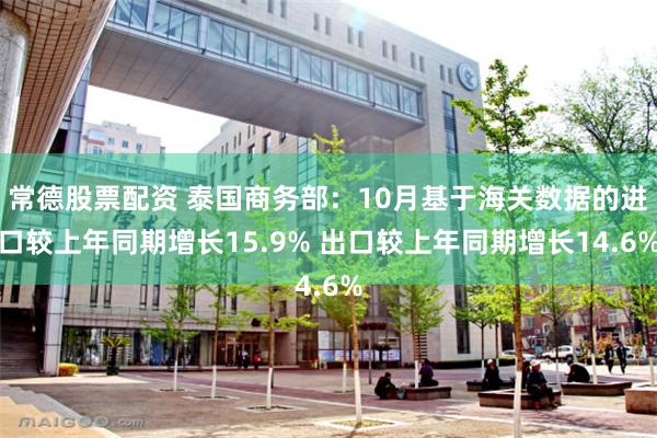 常德股票配资 泰国商务部：10月基于海关数据的进口较上年同期增长15.9% 出口较上年同期增长14.6%