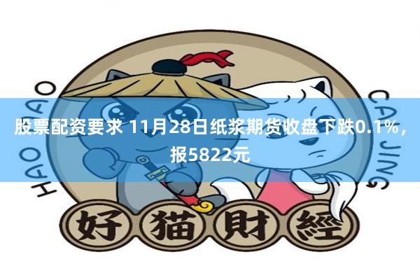 股票配资要求 11月28日纸浆期货收盘下跌0.1%，报5822元