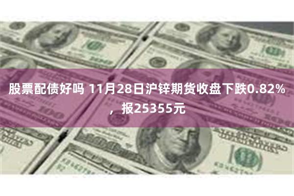 股票配债好吗 11月28日沪锌期货收盘下跌0.82%，报25355元