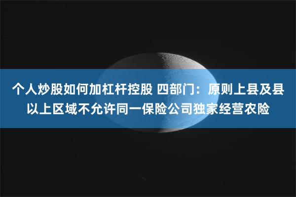 个人炒股如何加杠杆控股 四部门：原则上县及县以上区域不允许同一保险公司独家经营农险