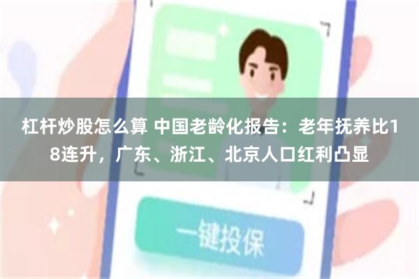 杠杆炒股怎么算 中国老龄化报告：老年抚养比18连升，广东、浙江、北京人口红利凸显