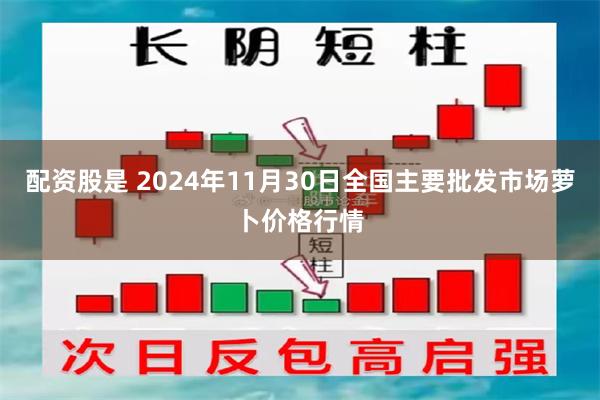 配资股是 2024年11月30日全国主要批发市场萝卜价格行情