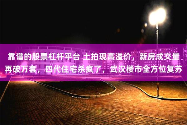 靠谱的股票杠杆平台 土拍现高溢价，新房成交量再破万套，四代住宅杀疯了，武汉楼市全方位复苏