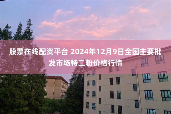 股票在线配资平台 2024年12月9日全国主要批发市场特二粉价格行情