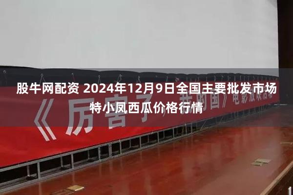 股牛网配资 2024年12月9日全国主要批发市场特小凤西瓜价格行情