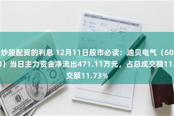 炒股配资的利息 12月11日股市必读：迪贝电气（603320）当日主力资金净流出471.11万元，占总成交额11.73%