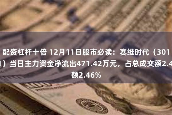 配资杠杆十倍 12月11日股市必读：赛维时代（301381）当日主力资金净流出471.42万元，占总成交额2.46%