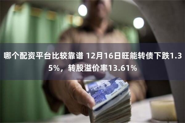 哪个配资平台比较靠谱 12月16日旺能转债下跌1.35%，转股溢价率13.61%