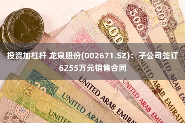 投资加杠杆 龙泉股份(002671.SZ)：子公司签订6255万元销售合同