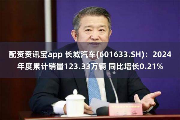 配资资讯宝app 长城汽车(601633.SH)：2024年度累计销量123.33万辆 同比增长0.21%