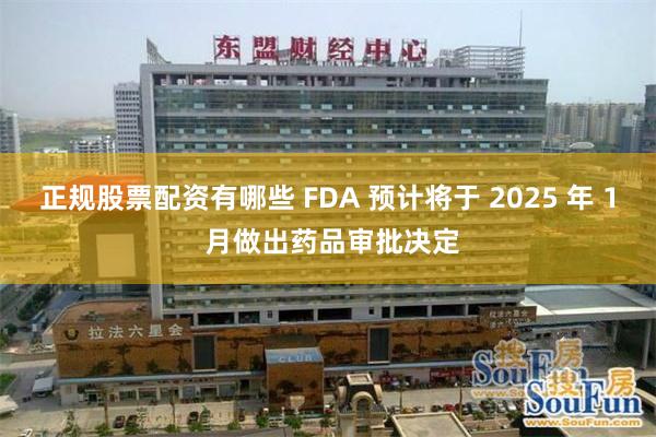 正规股票配资有哪些 FDA 预计将于 2025 年 1 月做出药品审批决定