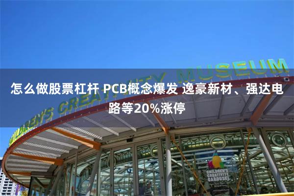 怎么做股票杠杆 PCB概念爆发 逸豪新材、强达电路等20%涨停