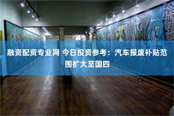 融资配资专业网 今日投资参考：汽车报废补贴范围扩大至国四