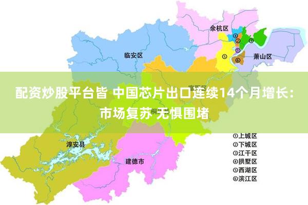 配资炒股平台皆 中国芯片出口连续14个月增长：市场复苏 无惧围堵