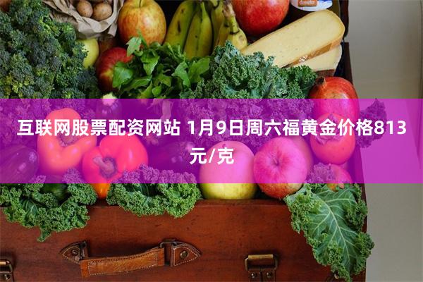 互联网股票配资网站 1月9日周六福黄金价格813元/克