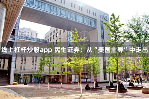 线上杠杆炒股app 民生证券：从“美国主导”中走出