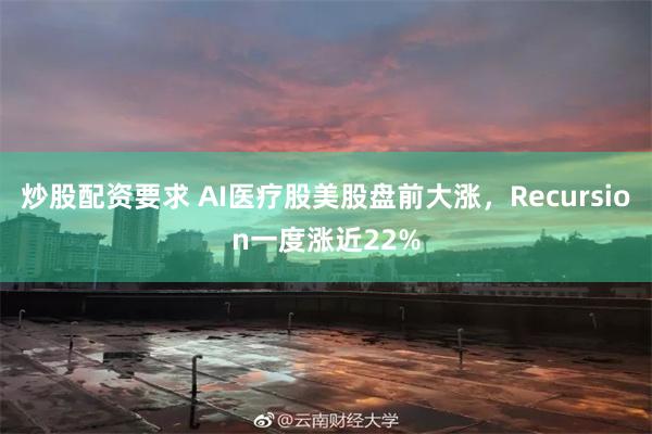 炒股配资要求 AI医疗股美股盘前大涨，Recursion一度涨近22%